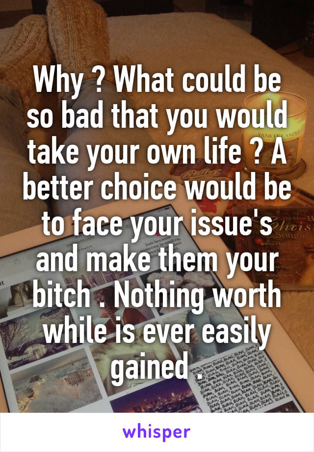 Why ? What could be so bad that you would take your own life ? A better choice would be to face your issue's and make them your bitch . Nothing worth while is ever easily gained .