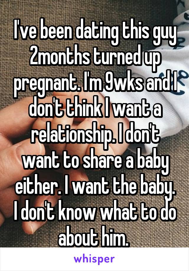 I've been dating this guy 2months turned up pregnant. I'm 9wks and I don't think I want a relationship. I don't want to share a baby either. I want the baby. I don't know what to do about him. 