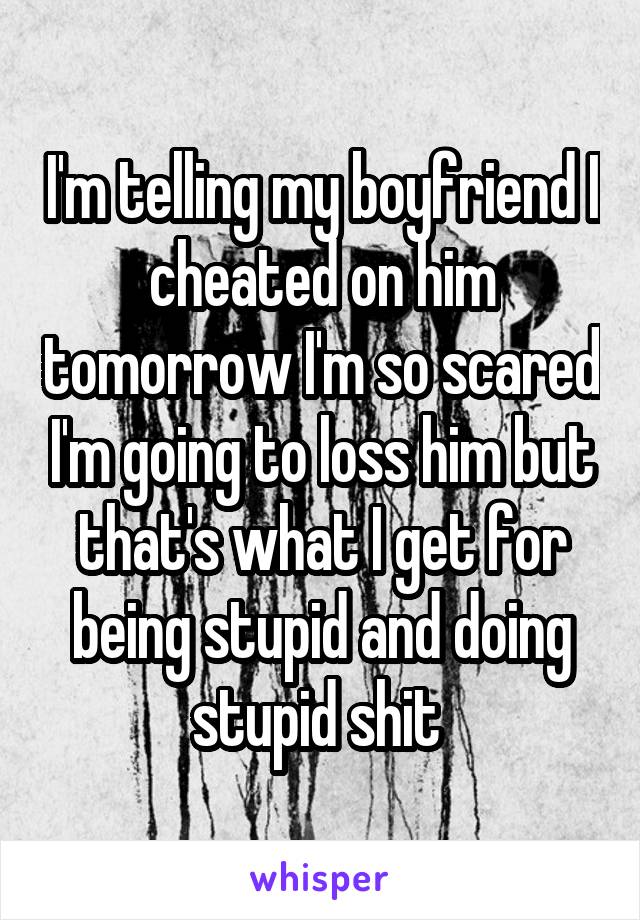 I'm telling my boyfriend I cheated on him tomorrow I'm so scared I'm going to loss him but that's what I get for being stupid and doing stupid shit 