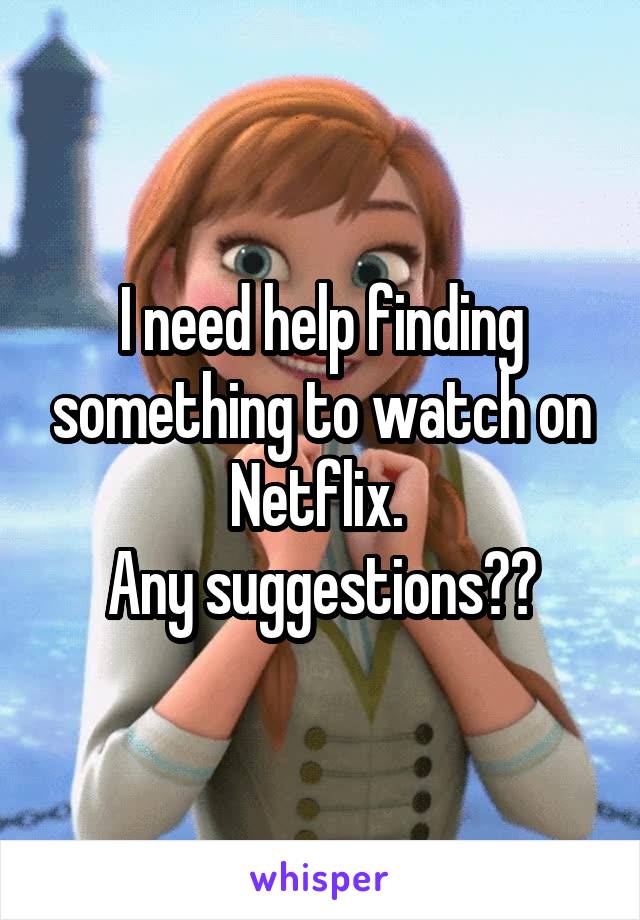 I need help finding something to watch on Netflix. 
Any suggestions??