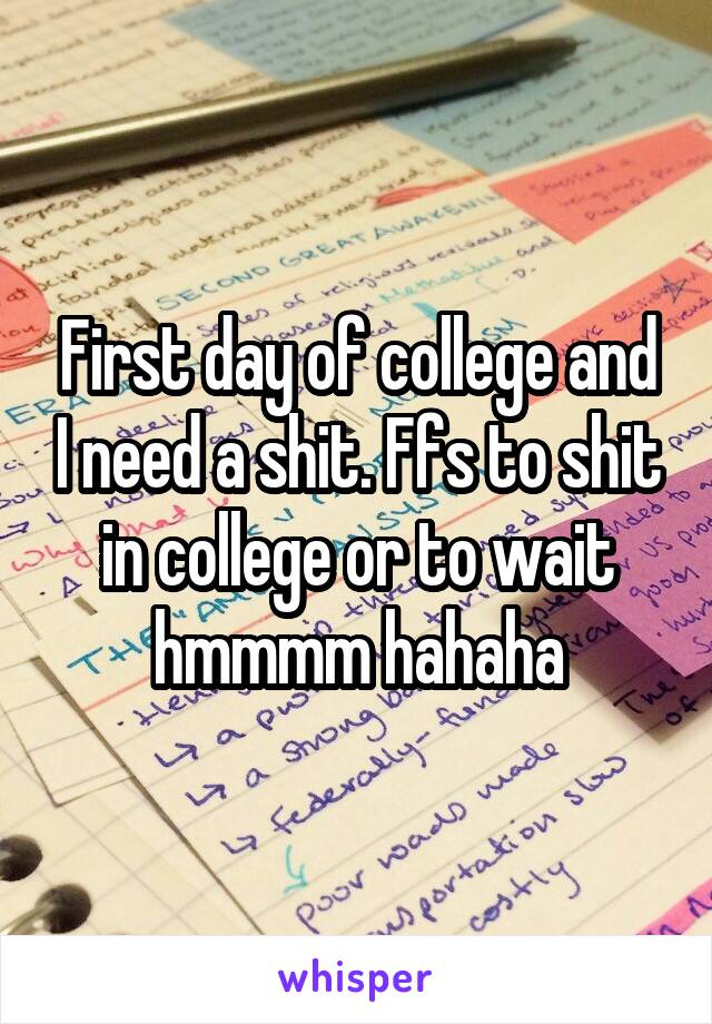 First day of college and I need a shit. Ffs to shit in college or to wait hmmmm hahaha