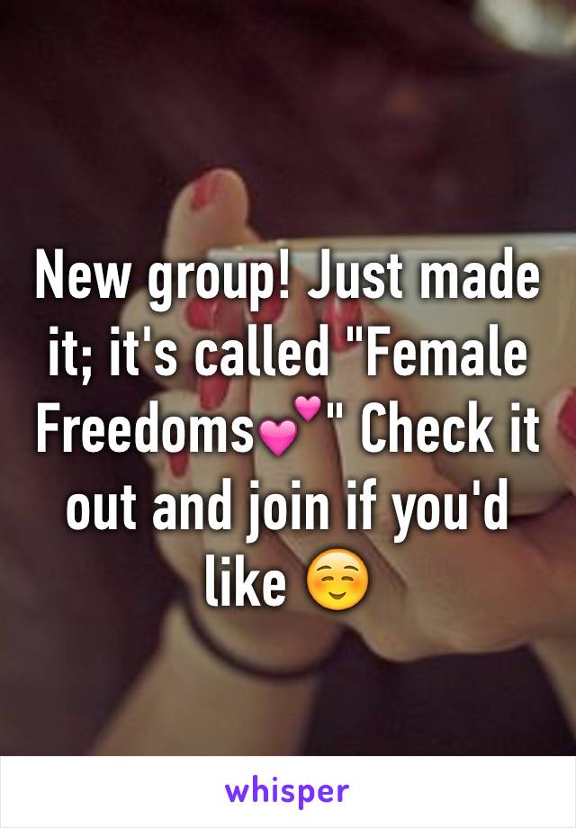 New group! Just made it; it's called "Female Freedoms💕" Check it out and join if you'd like ☺️