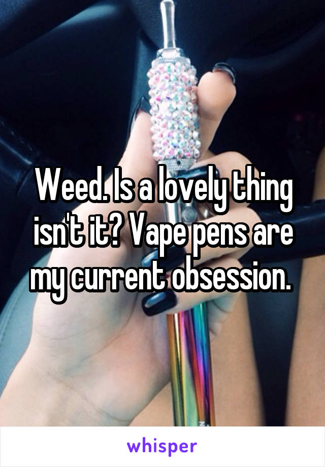 Weed. Is a lovely thing isn't it? Vape pens are my current obsession. 