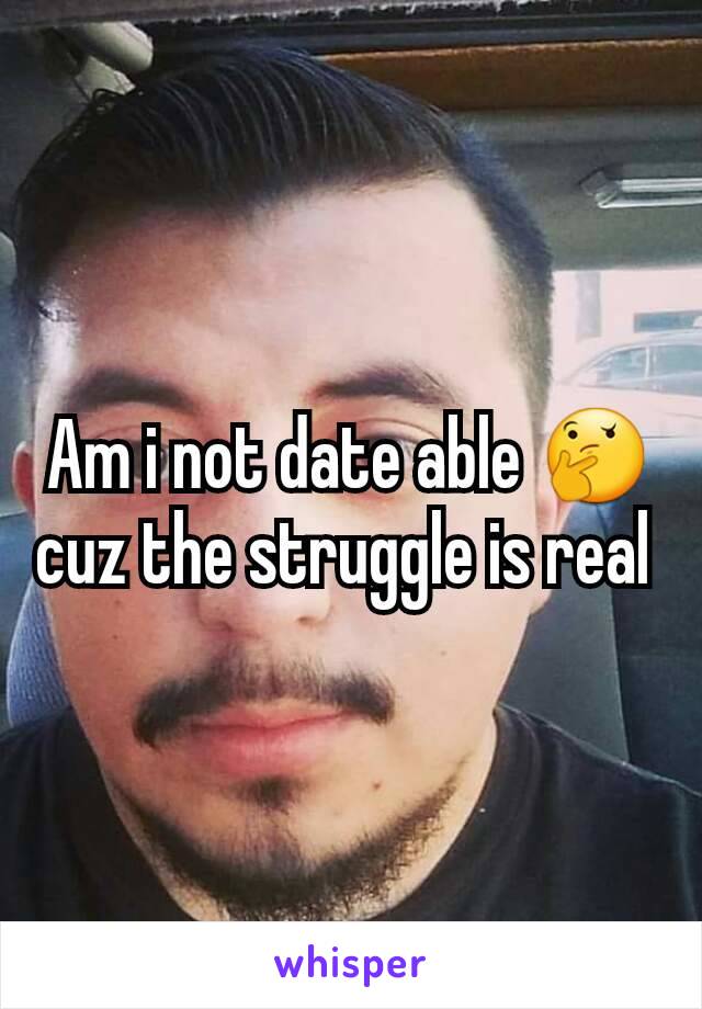 Am i not date able 🤔 cuz the struggle is real 