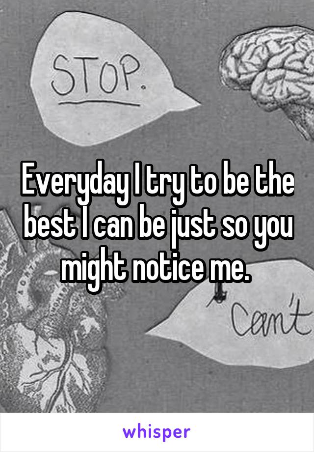 Everyday I try to be the best I can be just so you might notice me. 