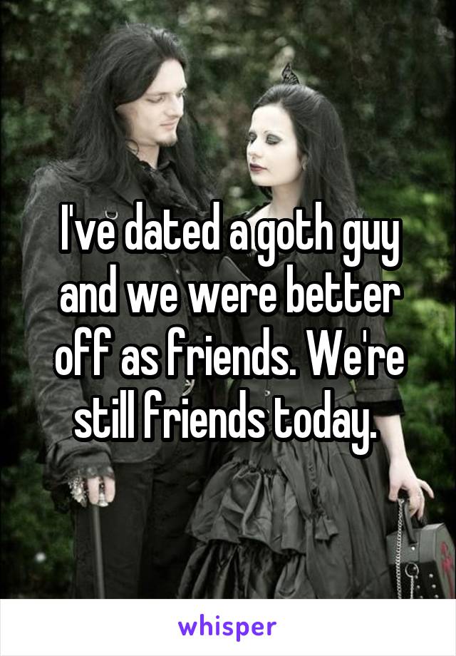 I've dated a goth guy and we were better off as friends. We're still friends today. 