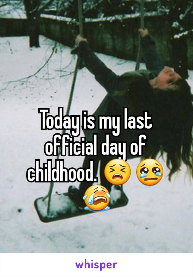 Today is my last official day of childhood. 😣😢😭