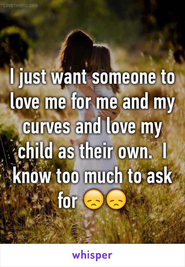 I just want someone to love me for me and my curves and love my child as their own.  I know too much to ask for 😞😞