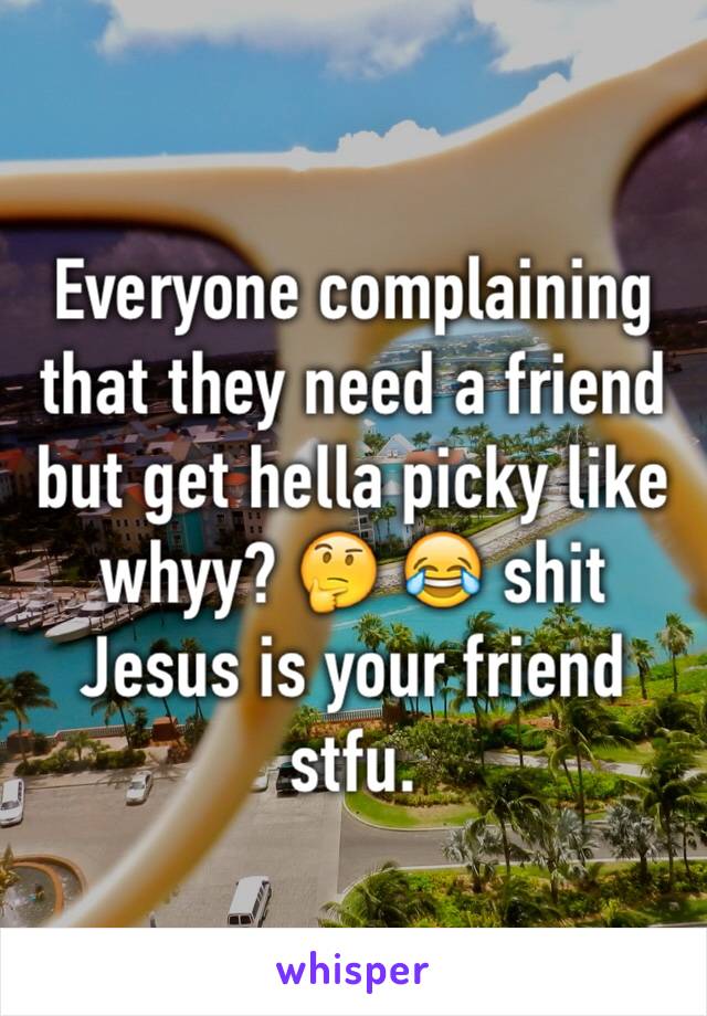 Everyone complaining that they need a friend but get hella picky like whyy? 🤔 😂 shit Jesus is your friend stfu.