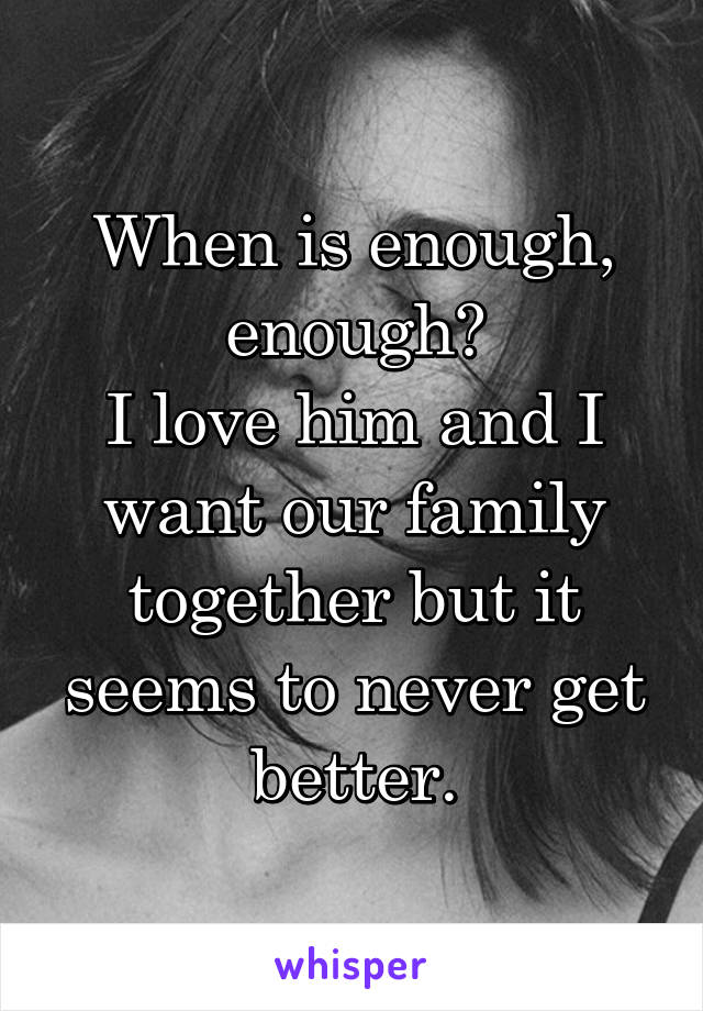 When is enough, enough?
I love him and I want our family together but it seems to never get better.