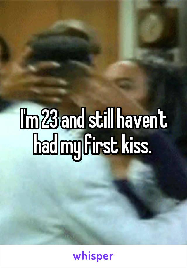 I'm 23 and still haven't had my first kiss. 