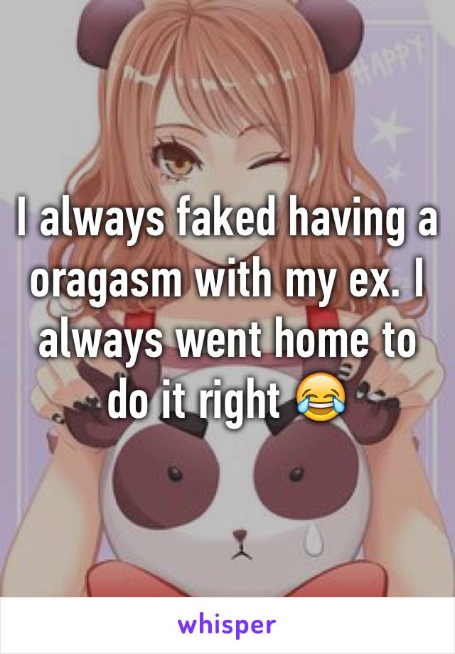 I always faked having a oragasm with my ex. I always went home to do it right 😂
