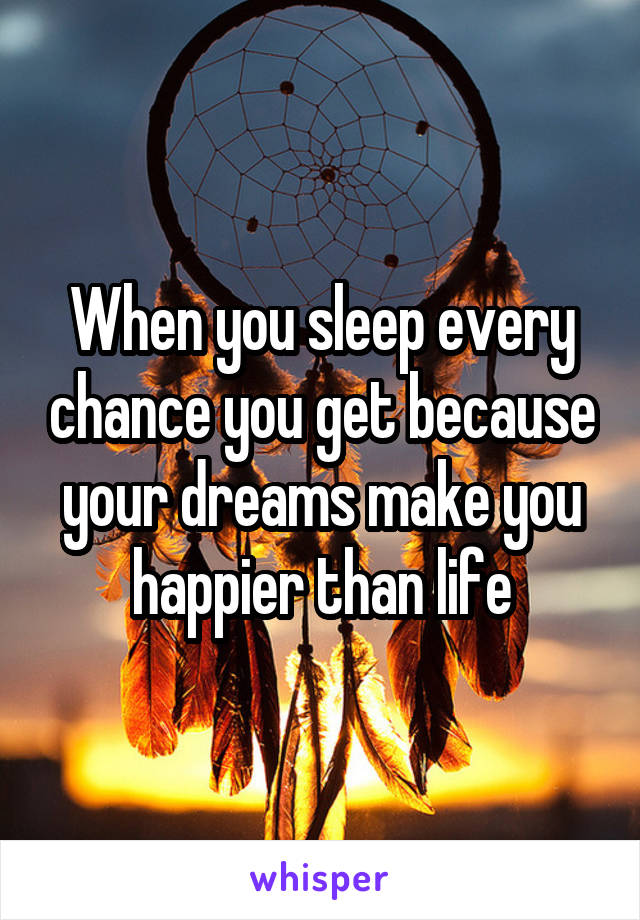 When you sleep every chance you get because your dreams make you happier than life