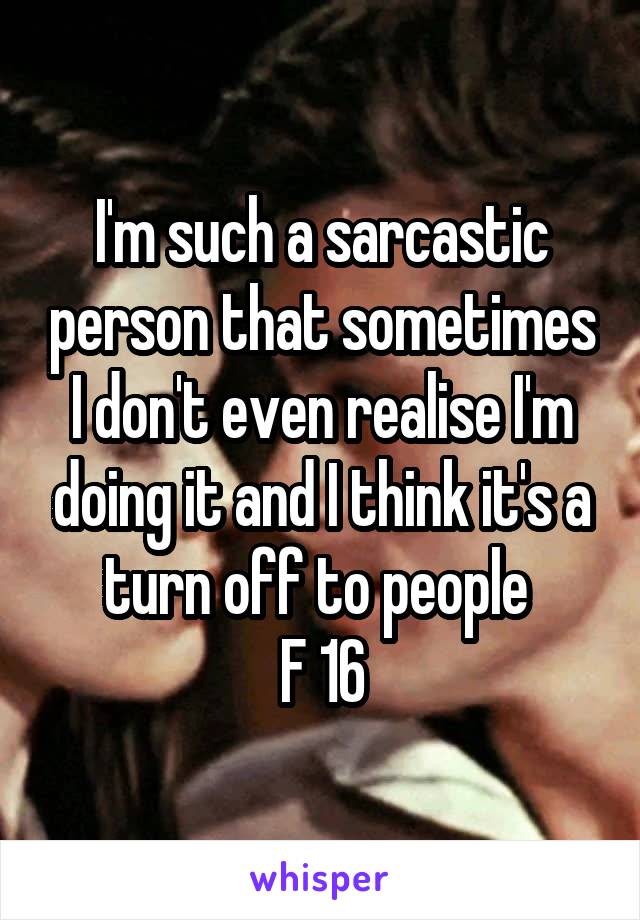 I'm such a sarcastic person that sometimes I don't even realise I'm doing it and I think it's a turn off to people 
F 16