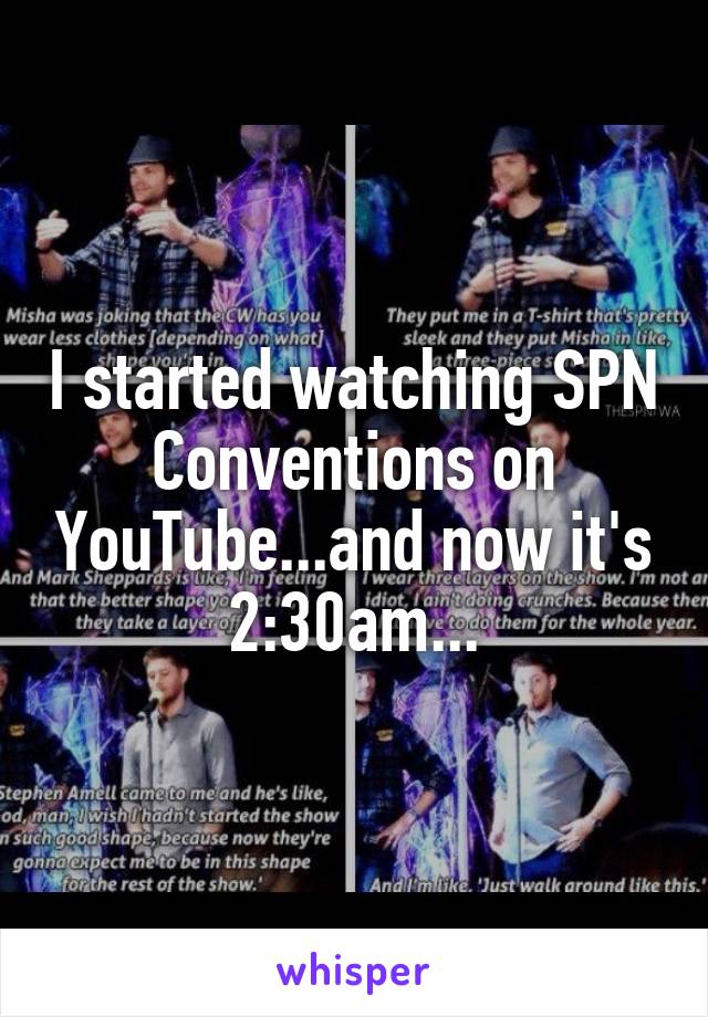 I started watching SPN Conventions on YouTube...and now it's 2:30am...