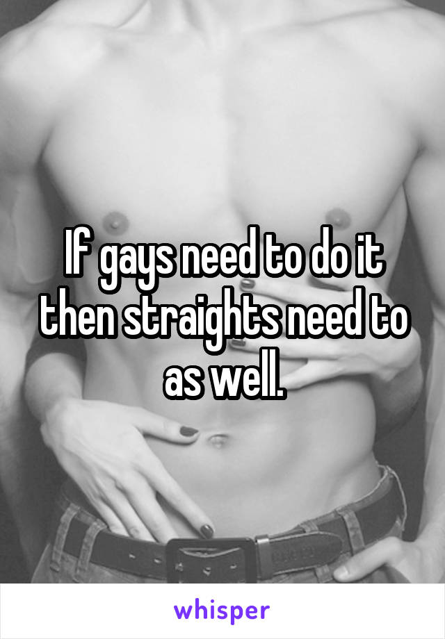 If gays need to do it then straights need to as well.