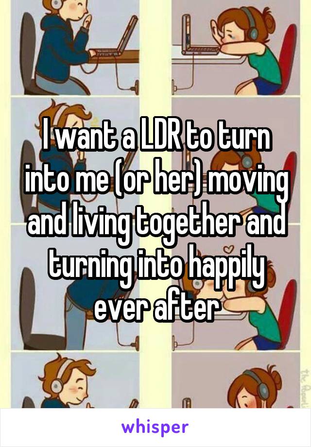 I want a LDR to turn into me (or her) moving and living together and turning into happily ever after