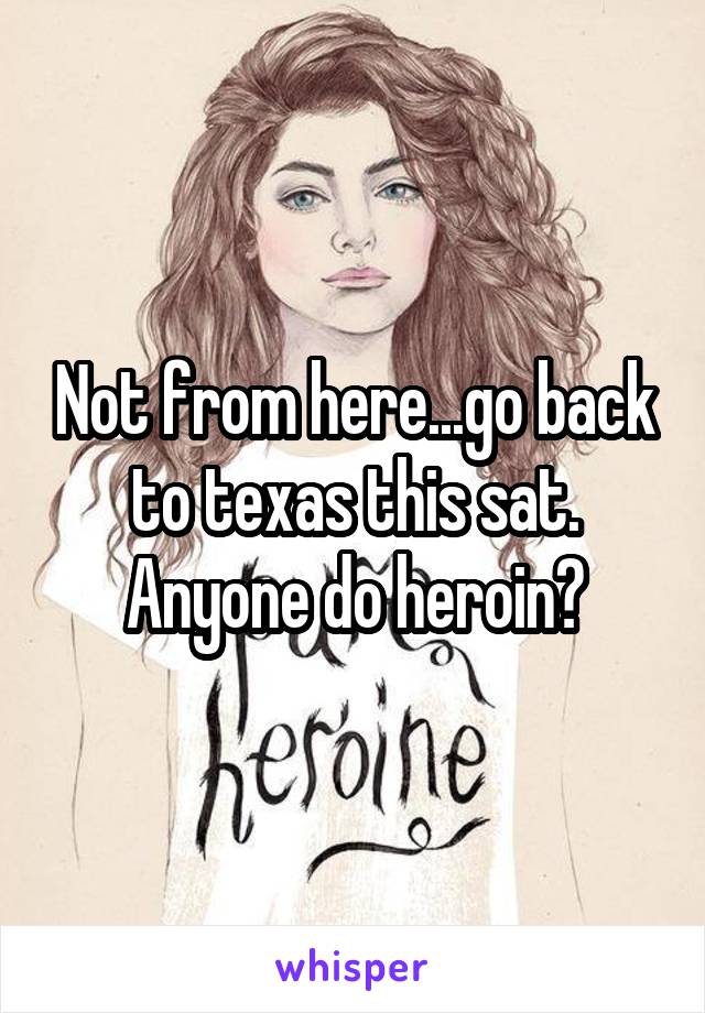 Not from here...go back to texas this sat. Anyone do heroin?