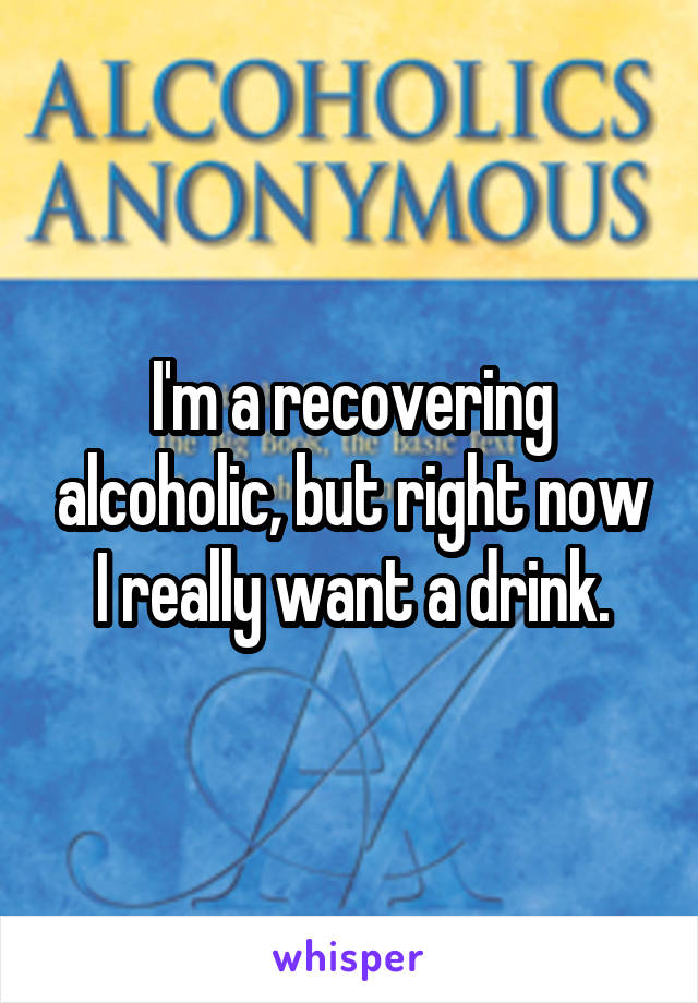 I'm a recovering alcoholic, but right now I really want a drink.