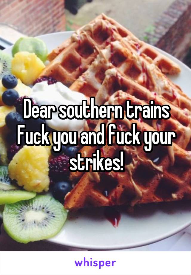 Dear southern trains
Fuck you and fuck your strikes!