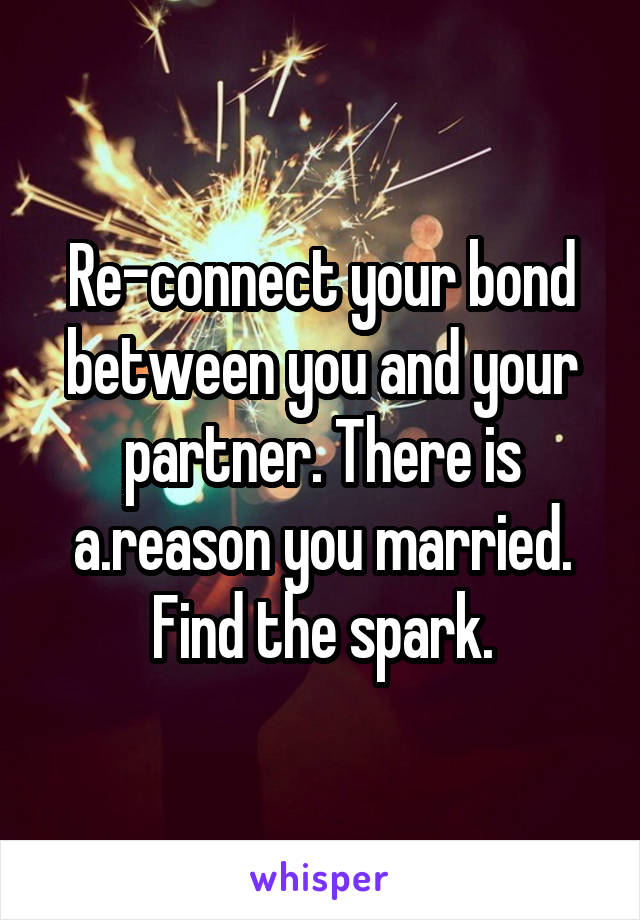 Re-connect your bond between you and your partner. There is a.reason you married. Find the spark.