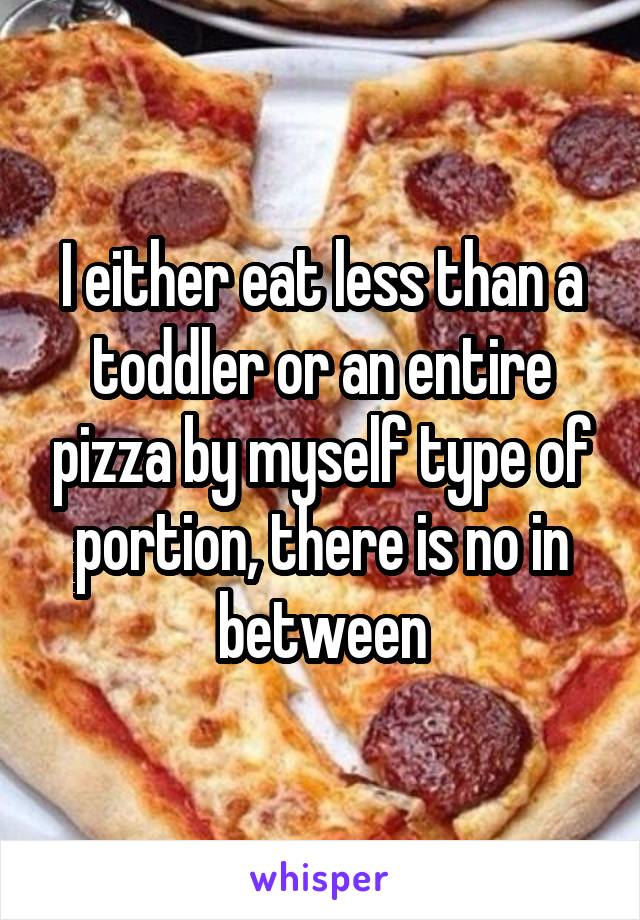 I either eat less than a toddler or an entire pizza by myself type of portion, there is no in between