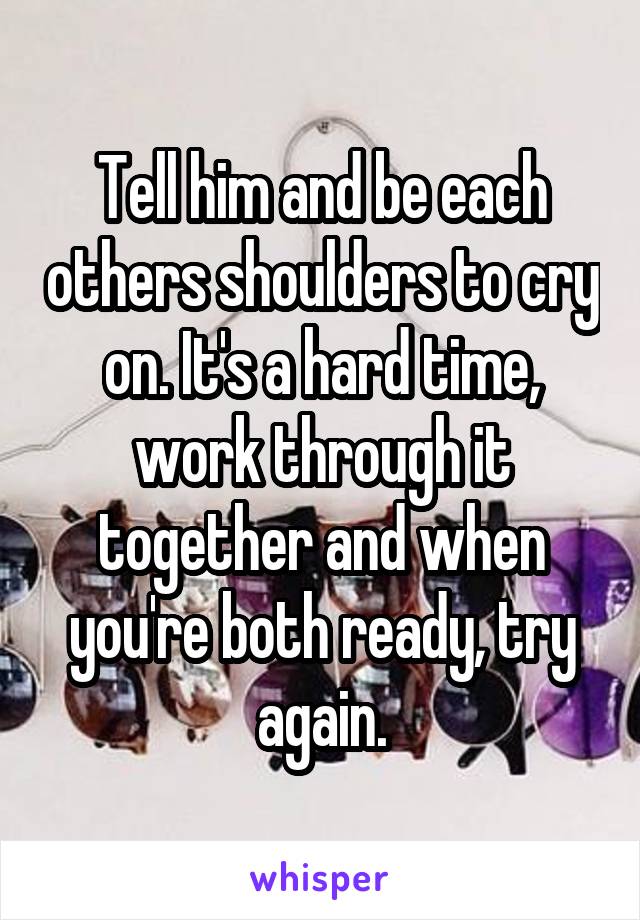 Tell him and be each others shoulders to cry on. It's a hard time, work through it together and when you're both ready, try again.