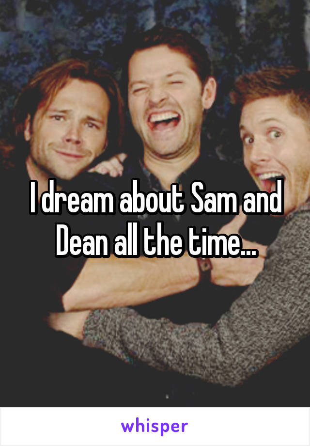 I dream about Sam and Dean all the time...