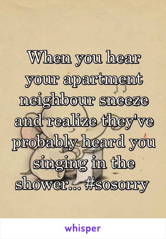 When you hear your apartment neighbour sneeze and realize they've probably heard you singing in the shower... #sosorry 