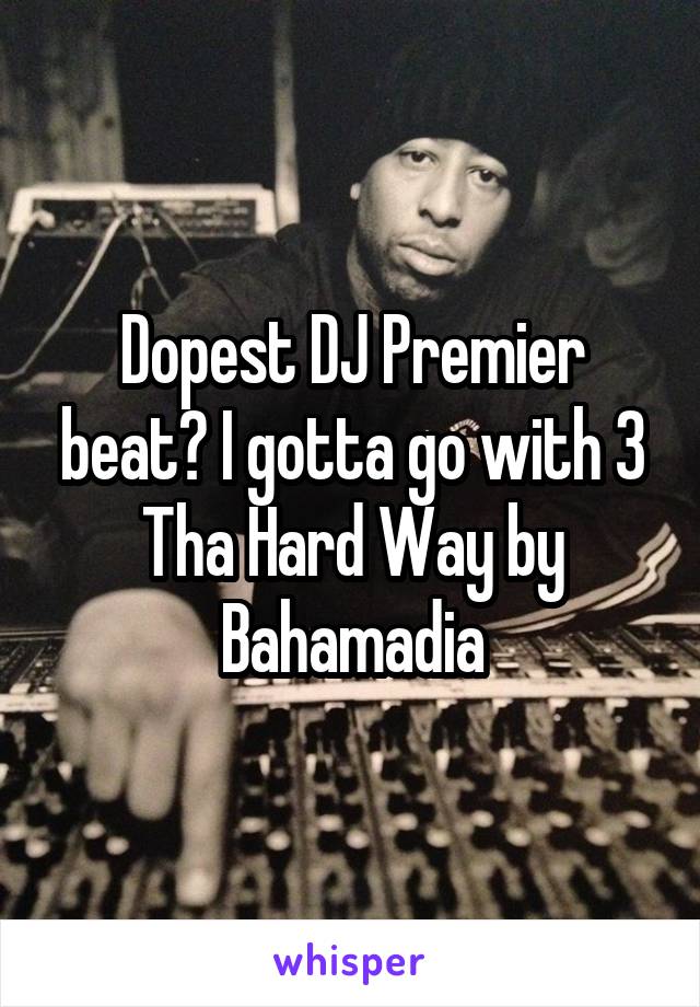 Dopest DJ Premier beat? I gotta go with 3 Tha Hard Way by Bahamadia