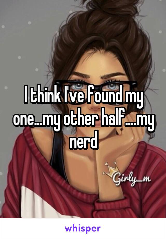 I think I've found my one...my other half....my nerd