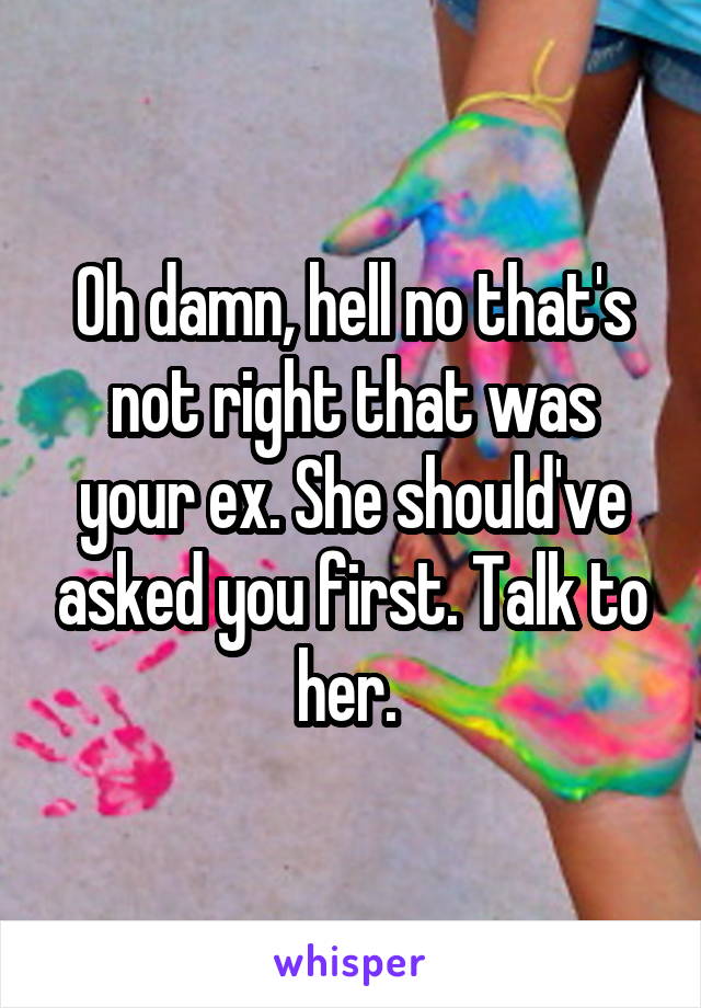 Oh damn, hell no that's not right that was your ex. She should've asked you first. Talk to her. 