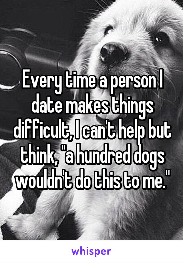 Every time a person I date makes things difficult, I can't help but think, "a hundred dogs wouldn't do this to me."