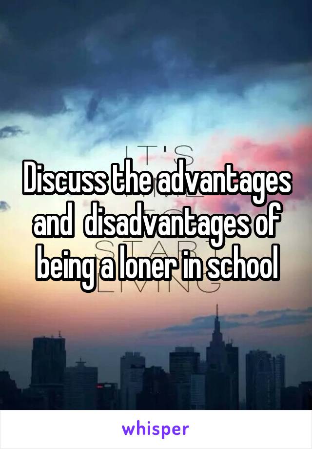 Discuss the advantages and  disadvantages of being a loner in school