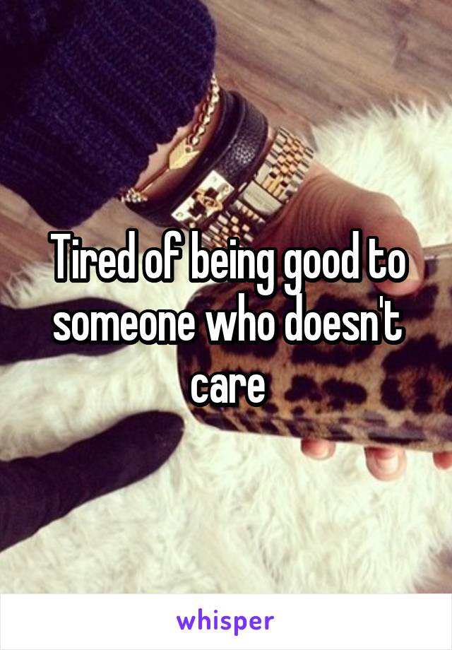 Tired of being good to someone who doesn't care