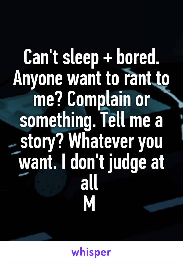 Can't sleep + bored. Anyone want to rant to me? Complain or something. Tell me a story? Whatever you want. I don't judge at all 
M 