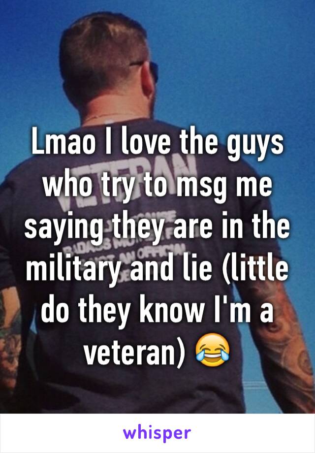 Lmao I love the guys who try to msg me saying they are in the military and lie (little do they know I'm a veteran) 😂