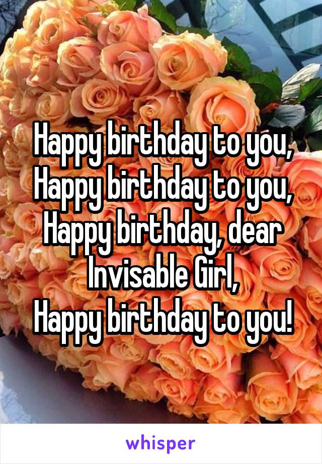 Happy birthday to you,
Happy birthday to you,
Happy birthday, dear
Invisable Girl,
Happy birthday to you!