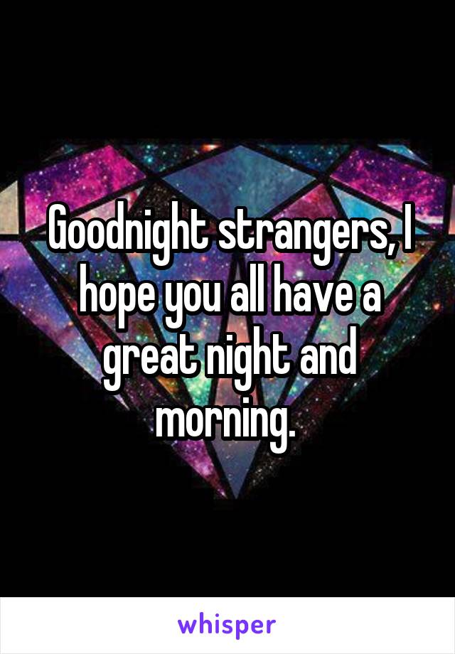 Goodnight strangers, I hope you all have a great night and morning. 