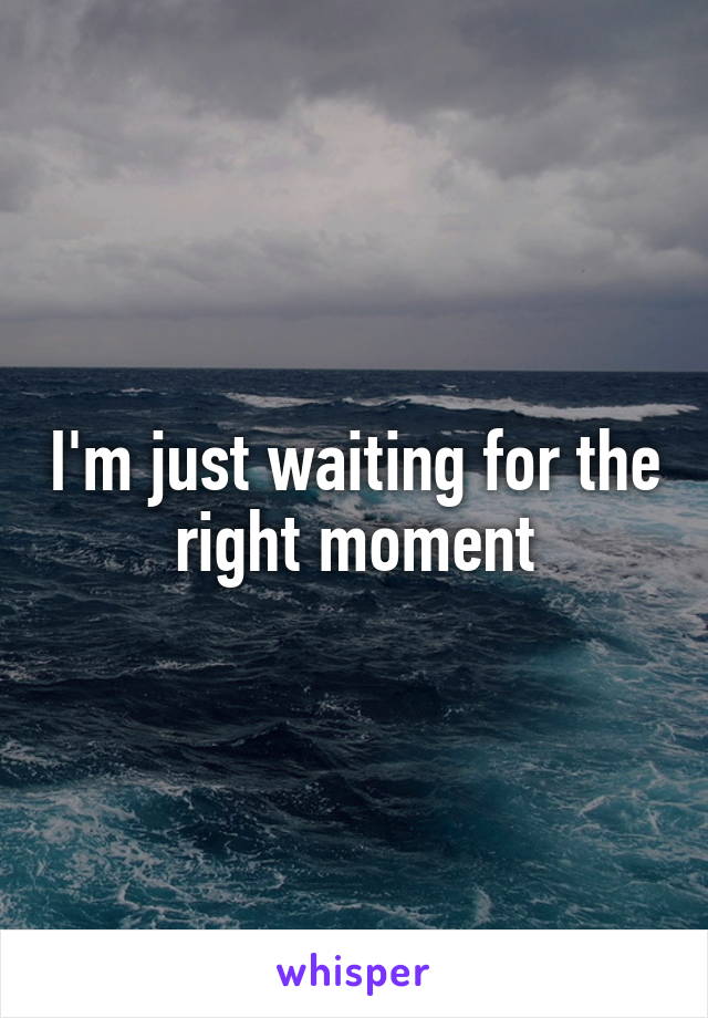 I'm just waiting for the right moment