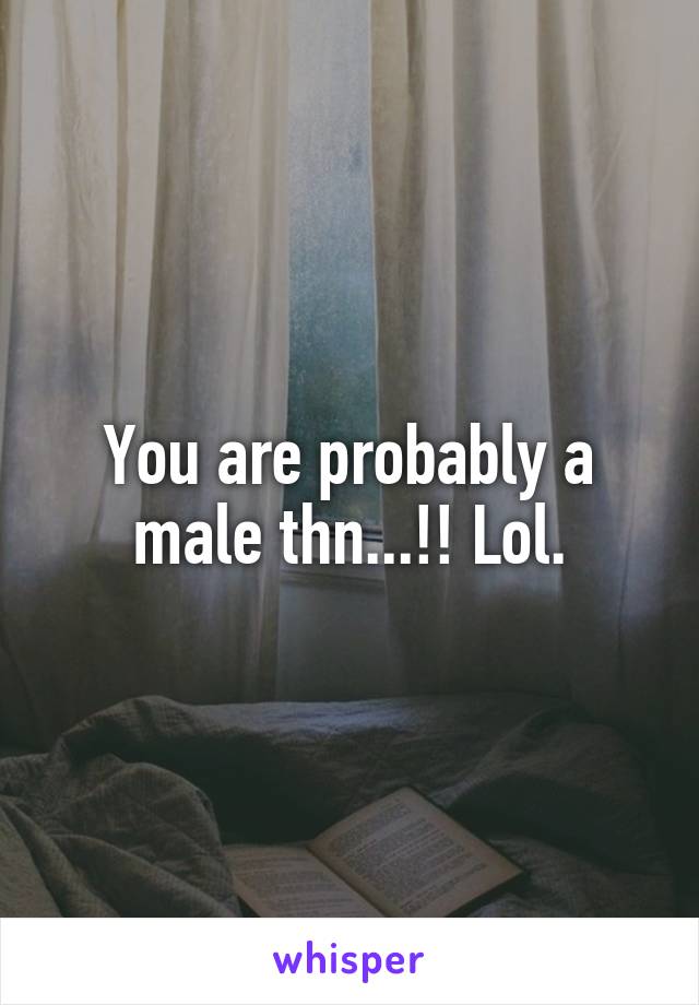 You are probably a male thn...!! Lol.