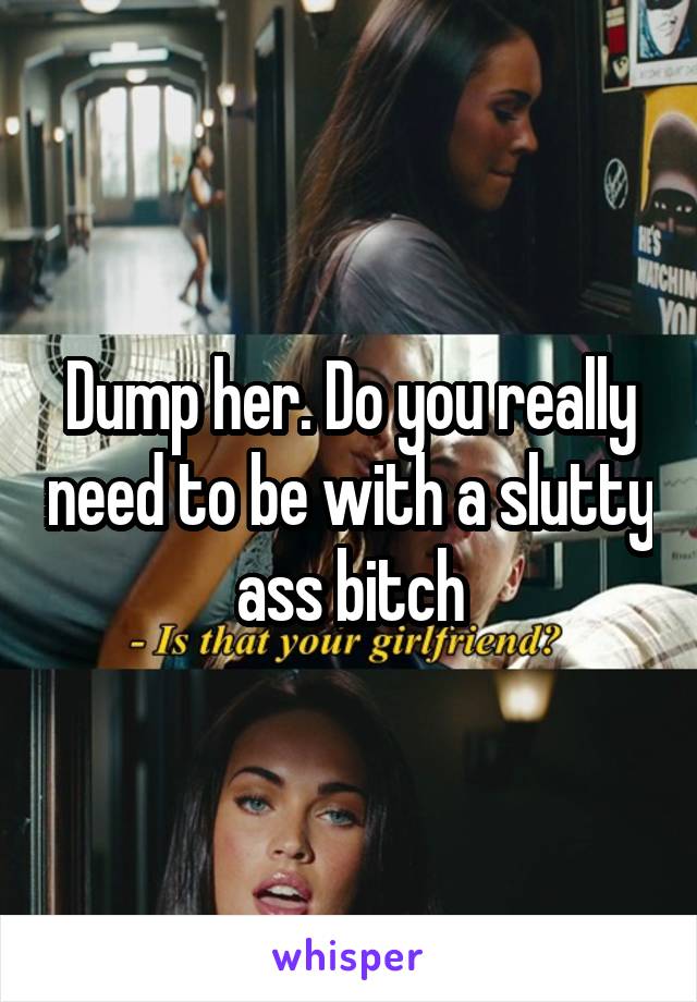 Dump her. Do you really need to be with a slutty ass bitch