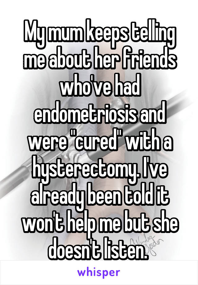 My mum keeps telling me about her friends who've had endometriosis and were "cured" with a hysterectomy. I've already been told it won't help me but she doesn't listen. 