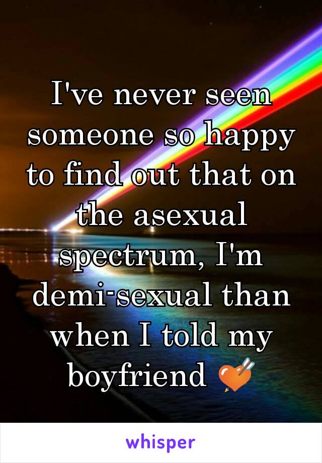 I've never seen someone so happy to find out that on the asexual spectrum, I'm demi-sexual than when I told my boyfriend 💘