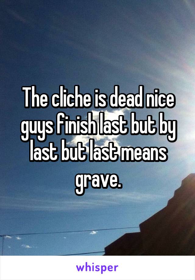 The cliche is dead nice guys finish last but by last but last means grave.