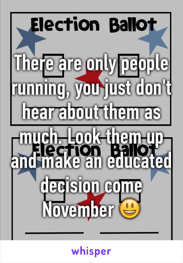 There are only people running, you just don't hear about them as much. Look them up and make an educated decision come November 😃