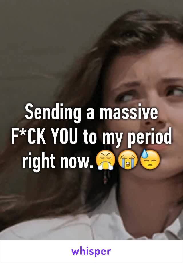 Sending a massive F*CK YOU to my period right now.😤😭😓