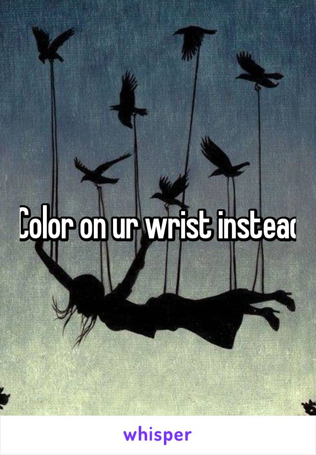 Color on ur wrist instead