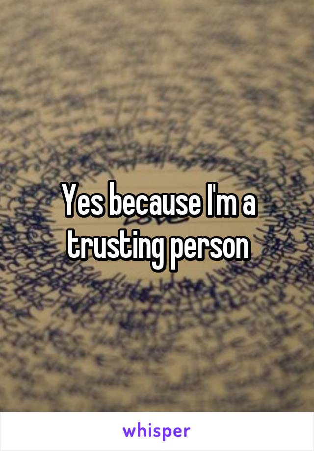 Yes because I'm a trusting person