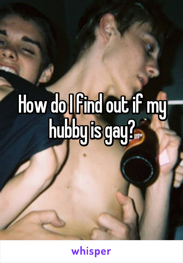 How do I find out if my hubby is gay?
